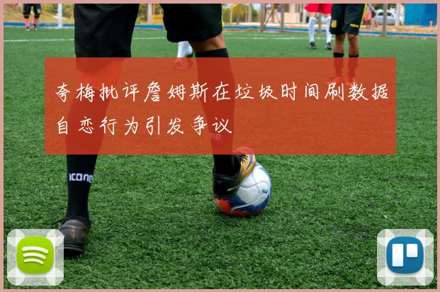 夸梅批评詹姆斯在垃圾时间刷数据自恋行为引发争议