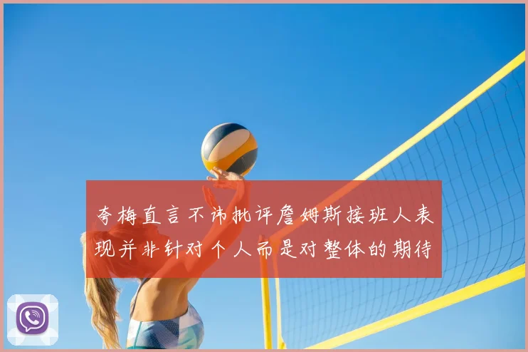 夸梅直言不讳批评詹姆斯接班人表现并非针对个人而是对整体的期待