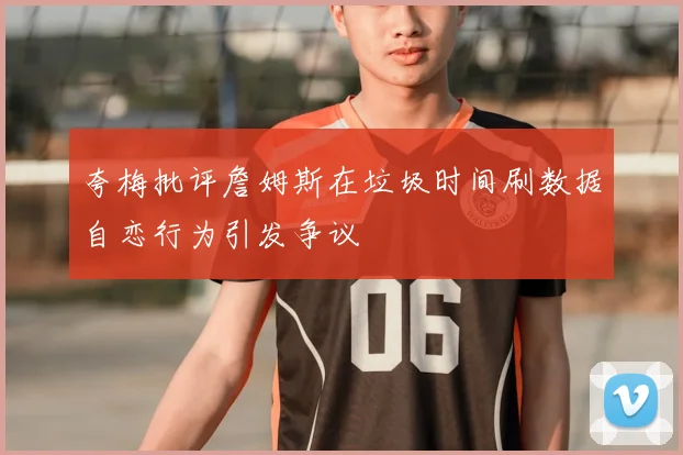 夸梅批评詹姆斯在垃圾时间刷数据自恋行为引发争议
