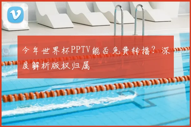今年世界杯PPTV能否免费转播？深度解析版权归属