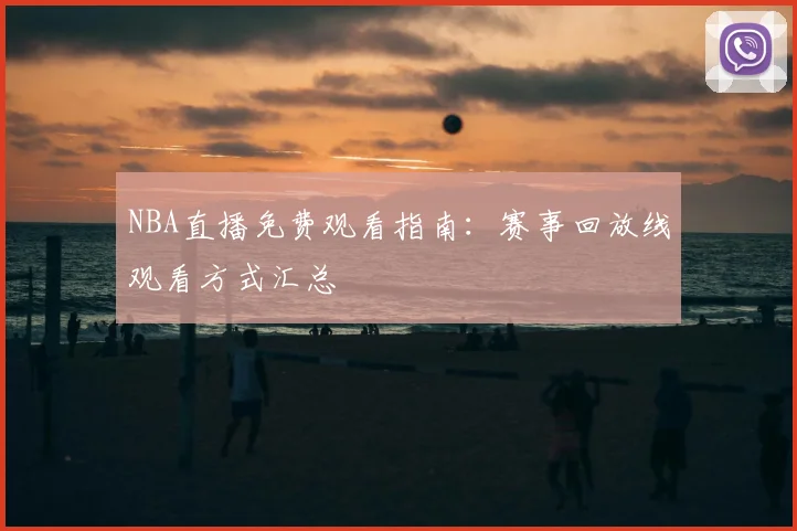 NBA直播免费观看指南：赛事回放线观看方式汇总