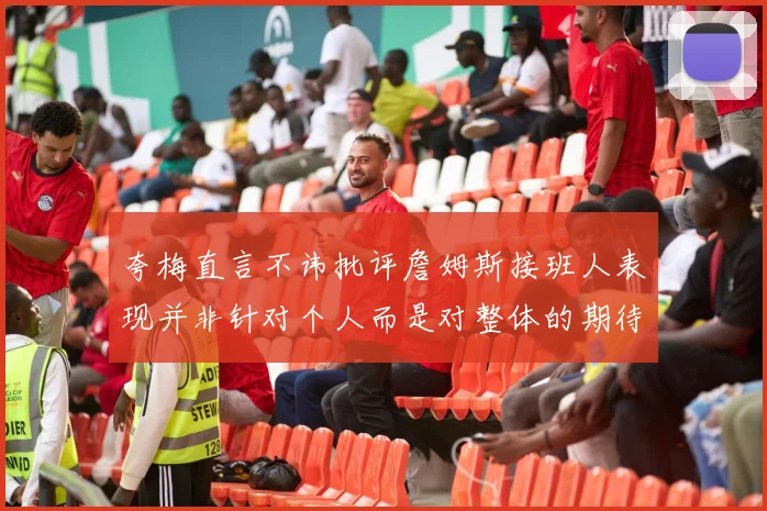 夸梅直言不讳批评詹姆斯接班人表现并非针对个人而是对整体的期待