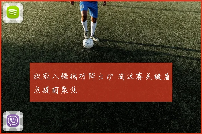 欧冠八强线对阵出炉 淘汰赛关键看点提前聚焦
